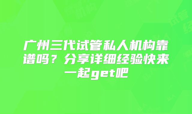 广州三代试管私人机构靠谱吗？分享详细经验快来一起get吧
