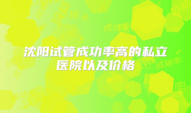沈阳试管成功率高的私立医院以及价格