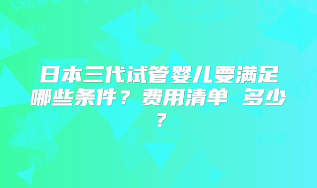 日本三代试管婴儿要满足哪些条件？费用清单 多少？