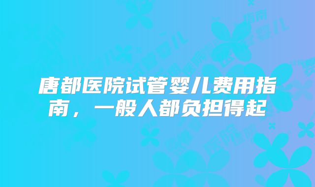 唐都医院试管婴儿费用指南,一般人都负担得起