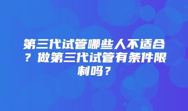 第三代试管哪些人不适合？做第三代试管有条件限制吗？