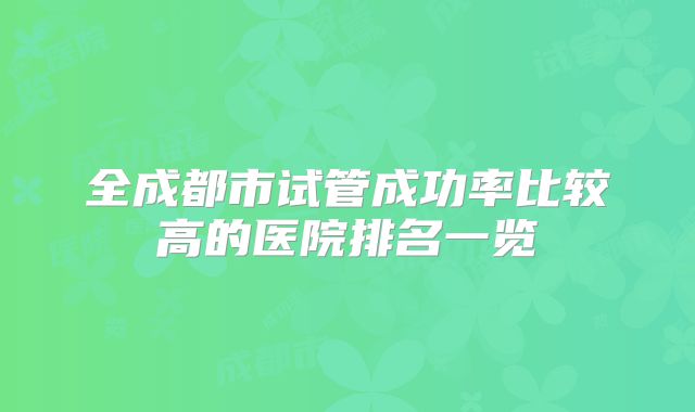 全成都市试管成功率比较高的医院排名一览