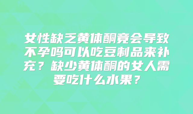 女性缺乏黄体酮竟会导致不孕吗可以吃豆制品来补充?缺少黄体酮的女人需要吃什么水果?