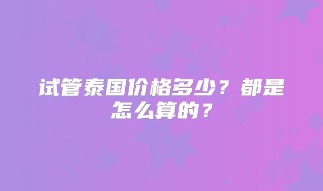试管泰国价格多少？都是怎么算的？