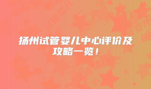 扬州试管婴儿中心评价及攻略一览！