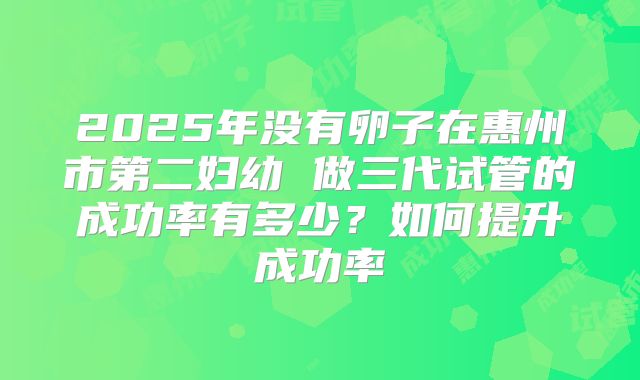 2025年没有卵子在惠州市第二妇幼 做三代试管的成功率有多少？如何提升成功率