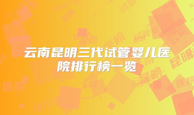 云南昆明三代试管婴儿医院排行榜一览