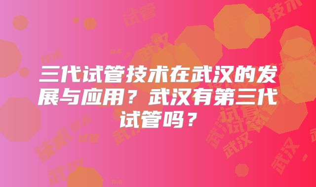 三代试管技术在武汉的发展与应用？武汉有第三代试管吗？
