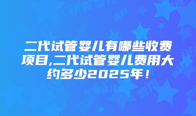 二代试管婴儿有哪些收费项目,二代试管婴儿费用大约多少2025年!