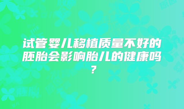 试管婴儿移植质量不好的胚胎会影响胎儿的健康吗？