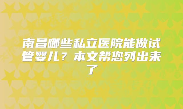 南昌哪些私立医院能做试管婴儿？本文帮您列出来了