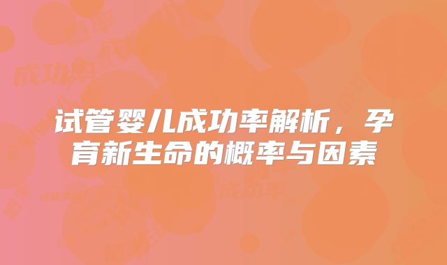 试管婴儿成功率解析，孕育新生命的概率与因素
