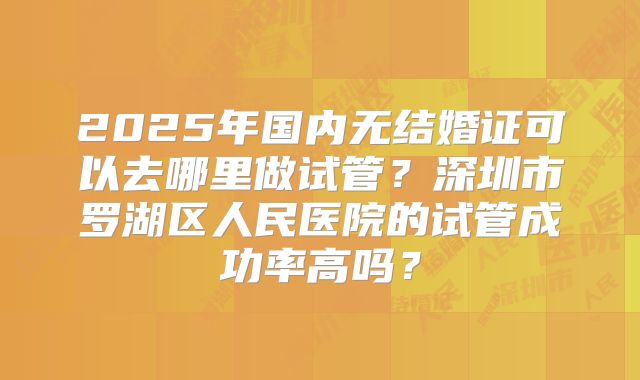 2025年国内无结婚证可以去哪里做试管？深圳市罗湖区人民医院的试管成功率高吗？