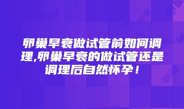 卵巢早衰做试管前如何调理,卵巢早衰的做试管还是调理后自然怀孕!