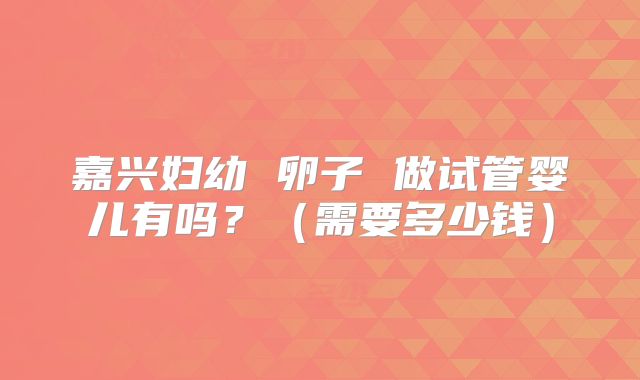 嘉兴妇幼 卵子 做试管婴儿有吗？（需要多少钱）