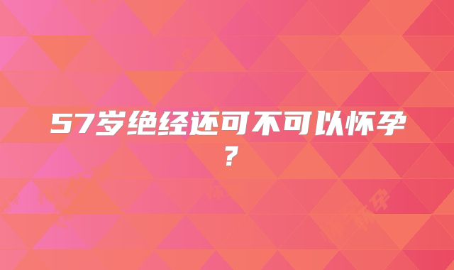 57岁绝经还可不可以怀孕？