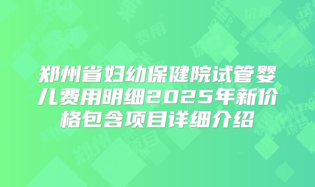 郑州省妇幼保健院试管婴儿费用明细2025年新价格包含项目详细介绍