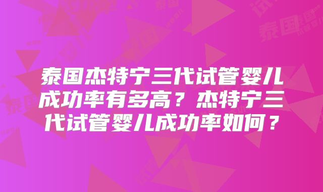泰国杰特宁三代试管婴儿成功率有多高？杰特宁三代试管婴儿成功率如何？