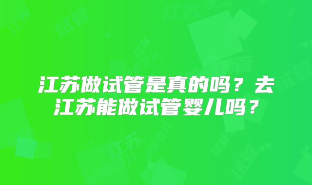 江苏做试管是真的吗?去江苏能做试管婴儿吗?