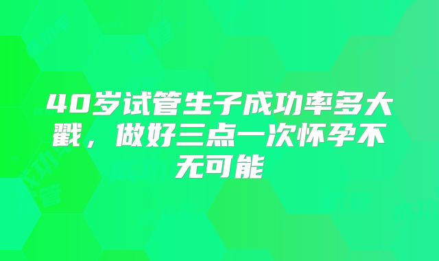 40岁试管生子成功率多大戳，做好三点一次怀孕不无可能