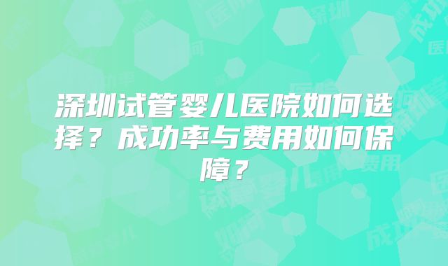 深圳试管婴儿医院如何选择？成功率与费用如何保障？