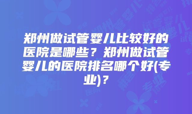 郑州做试管婴儿比较好的医院是哪些？郑州做试管婴儿的医院排名哪个好(专业)？