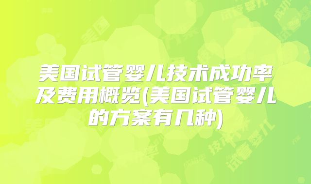 美国试管婴儿技术成功率及费用概览(美国试管婴儿的方案有几种)