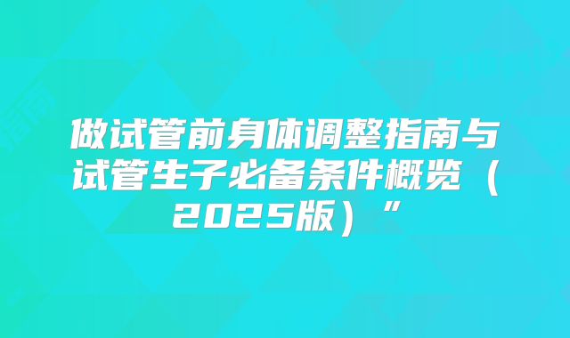 做试管前身体调整指南与试管生子必备条件概览(2025版)”