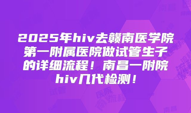 2025年hiv去赣南医学院第一附属医院做试管生子的详细流程!南昌一附院hiv几代检测!