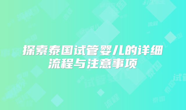 探索泰国试管婴儿的详细流程与注意事项
