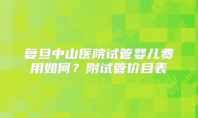 复旦中山医院试管婴儿费用如何？附试管价目表
