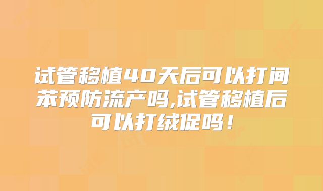 试管移植40天后可以打间苯预防流产吗,试管移植后可以打绒促吗！