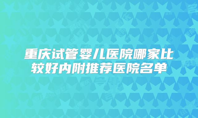 重庆试管婴儿医院哪家比较好内附推荐医院名单