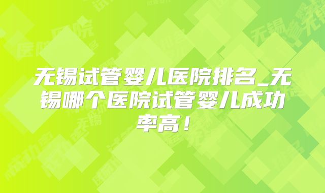 无锡试管婴儿医院排名_无锡哪个医院试管婴儿成功率高！