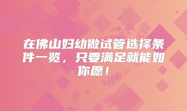 在佛山妇幼做试管选择条件一览，只要满足就能如你愿！