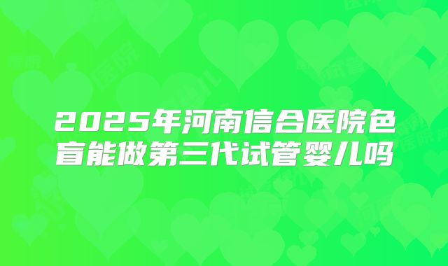 2025年河南信合医院色盲能做第三代试管婴儿吗
