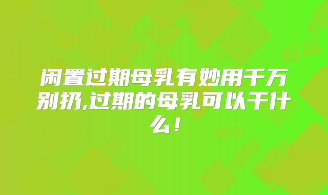 闲置过期母乳有妙用千万别扔,过期的母乳可以干什么！