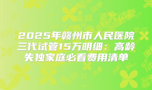 2025年赣州市人民医院三代试管15万明细：高龄失独家庭必看费用清单