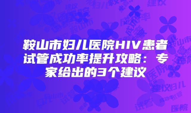 鞍山市妇儿医院HIV患者试管成功率提升攻略：专家给出的3个建议