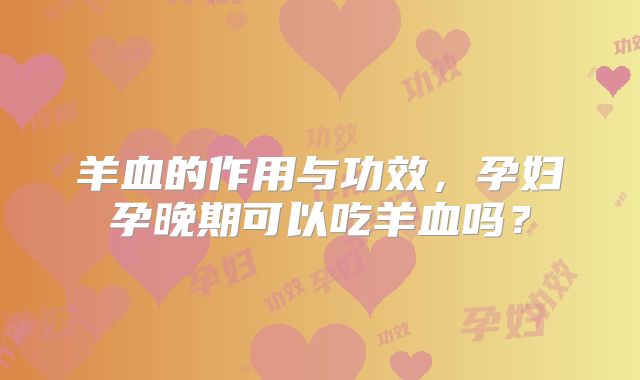 羊血的作用与功效，孕妇孕晚期可以吃羊血吗？