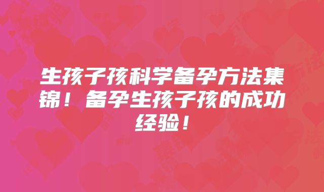 生孩子孩科学备孕方法集锦！备孕生孩子孩的成功经验！