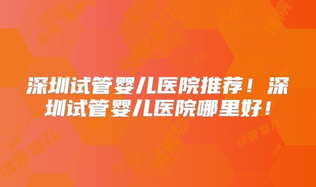 深圳试管婴儿医院推荐！深圳试管婴儿医院哪里好！
