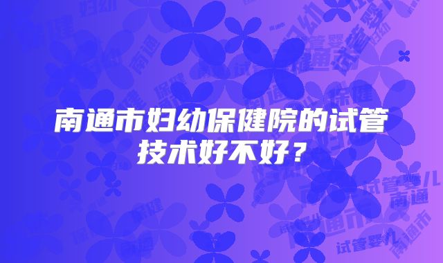 南通市妇幼保健院的试管技术好不好？