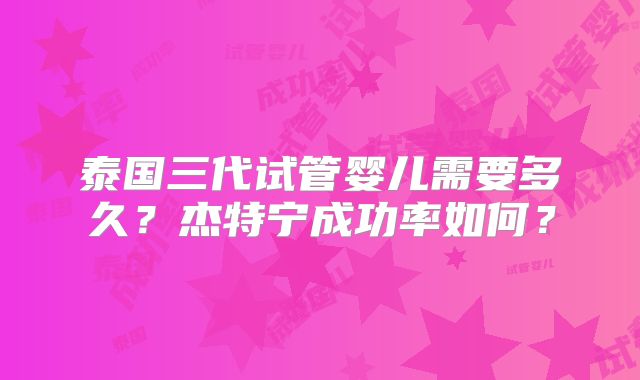 泰国三代试管婴儿需要多久？杰特宁成功率如何？