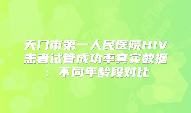 天门市第一人民医院HIV患者试管成功率真实数据：不同年龄段对比