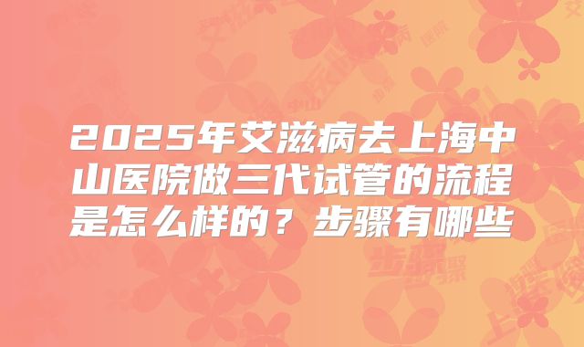 2025年艾滋病去上海中山医院做三代试管的流程是怎么样的？步骤有哪些