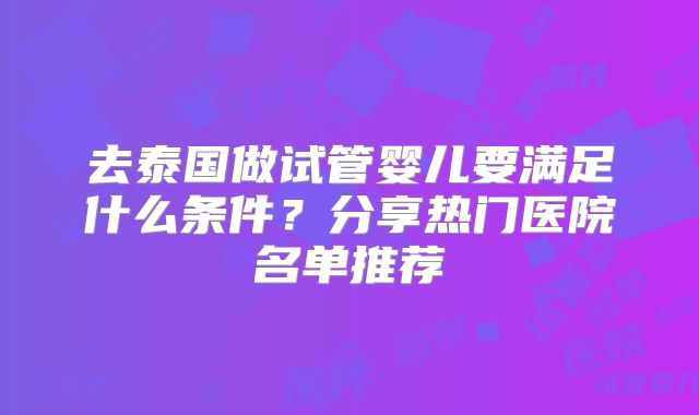 去泰国做试管婴儿要满足什么条件？分享热门医院名单推荐