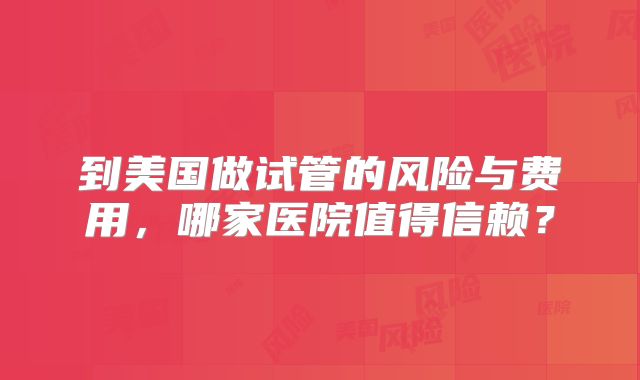 到美国做试管的风险与费用，哪家医院值得信赖？