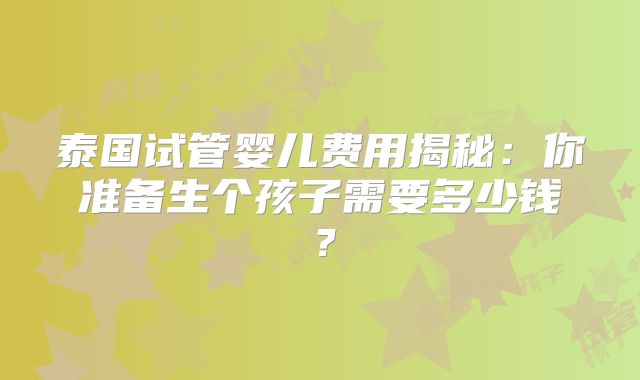 泰国试管婴儿费用揭秘:你准备生个孩子需要多少钱?