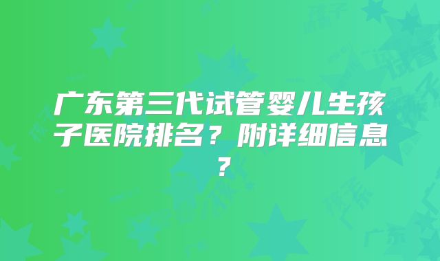 广东第三代试管婴儿生孩子医院排名？附详细信息？